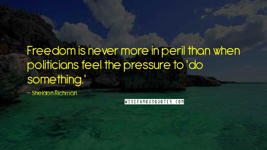 Sheldon Richman Quotes: Freedom is never more in peril than when politicians feel the pressure to 'do something.'