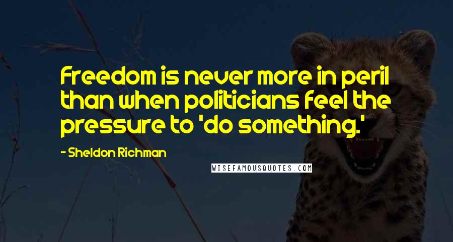 Sheldon Richman Quotes: Freedom is never more in peril than when politicians feel the pressure to 'do something.'