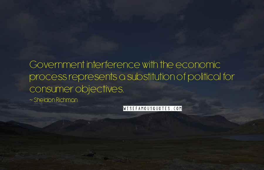 Sheldon Richman Quotes: Government interference with the economic process represents a substitution of political for consumer objectives.