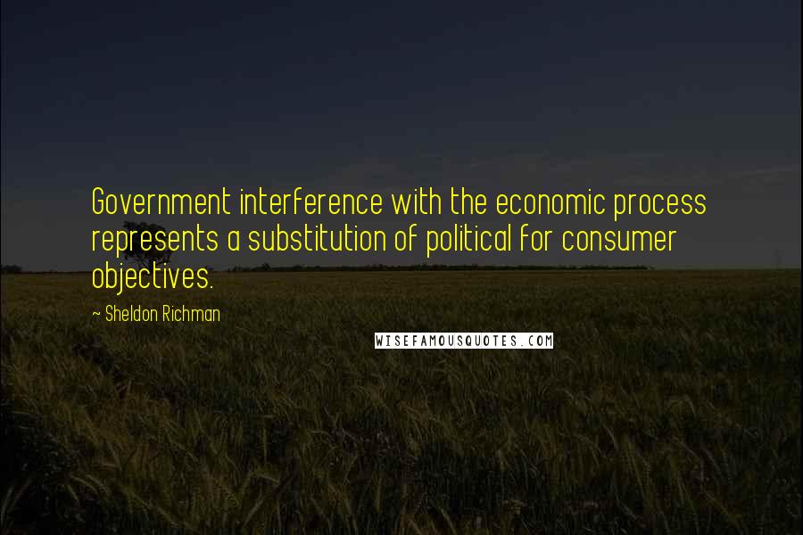 Sheldon Richman Quotes: Government interference with the economic process represents a substitution of political for consumer objectives.
