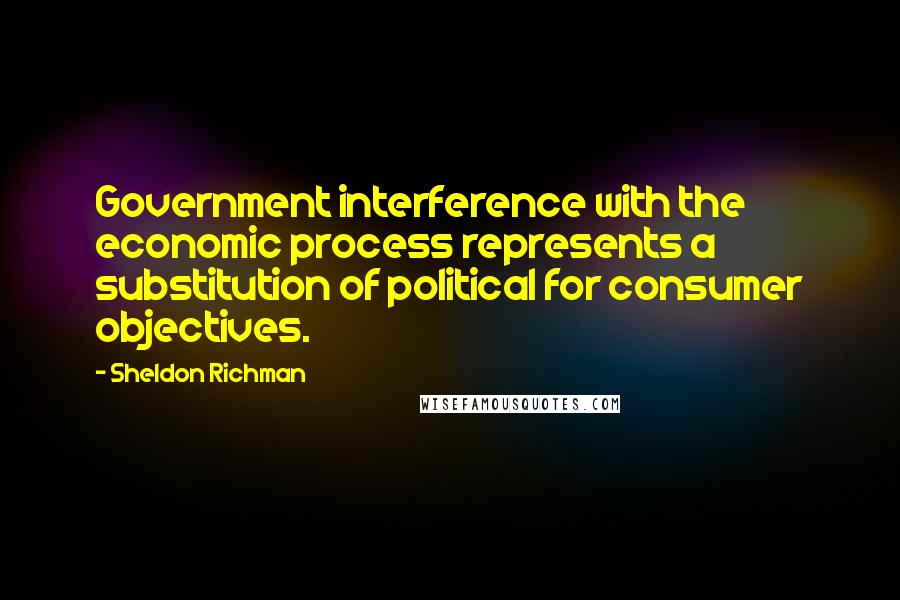 Sheldon Richman Quotes: Government interference with the economic process represents a substitution of political for consumer objectives.