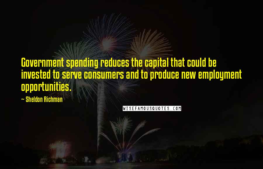 Sheldon Richman Quotes: Government spending reduces the capital that could be invested to serve consumers and to produce new employment opportunities.
