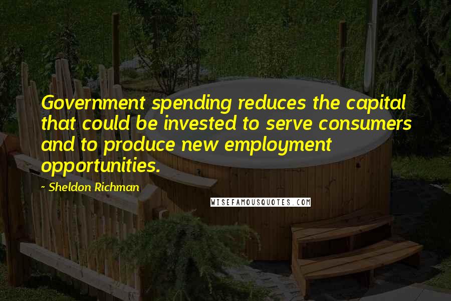 Sheldon Richman Quotes: Government spending reduces the capital that could be invested to serve consumers and to produce new employment opportunities.