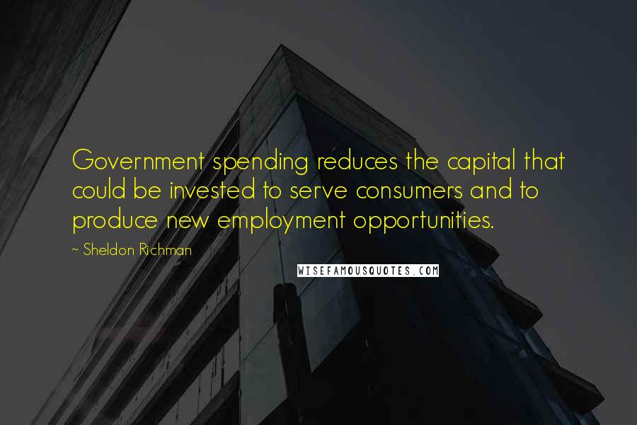 Sheldon Richman Quotes: Government spending reduces the capital that could be invested to serve consumers and to produce new employment opportunities.