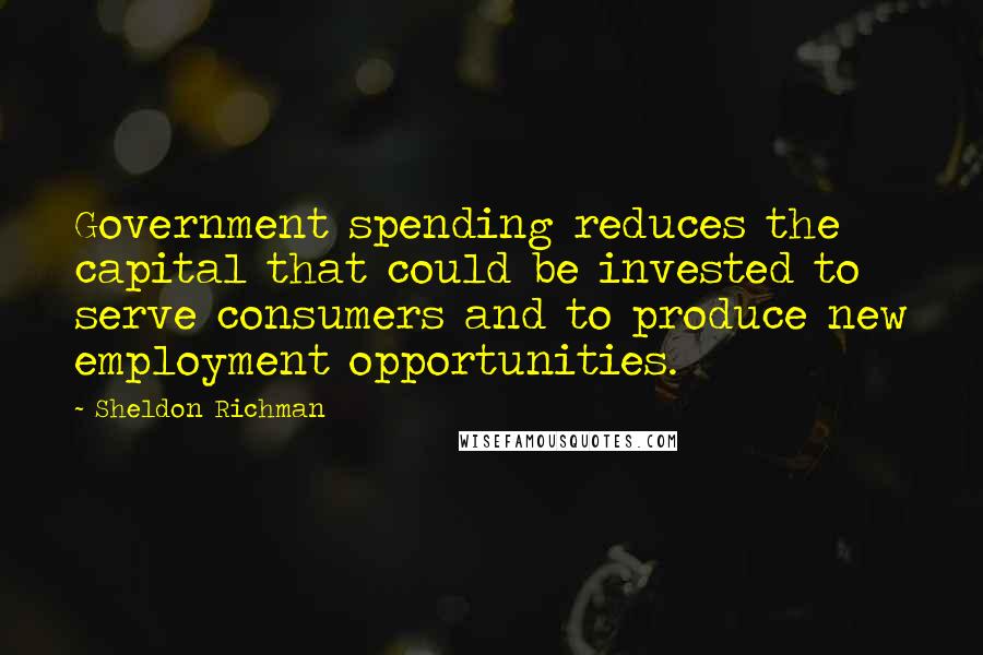 Sheldon Richman Quotes: Government spending reduces the capital that could be invested to serve consumers and to produce new employment opportunities.