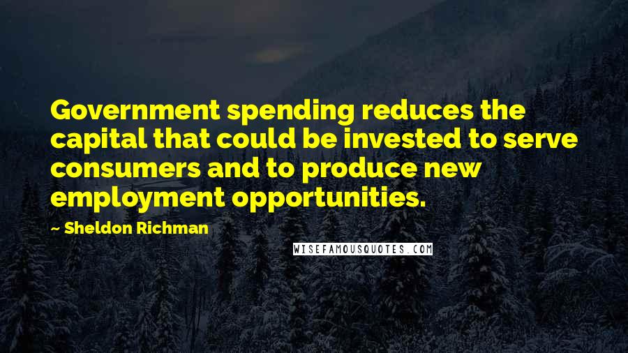 Sheldon Richman Quotes: Government spending reduces the capital that could be invested to serve consumers and to produce new employment opportunities.