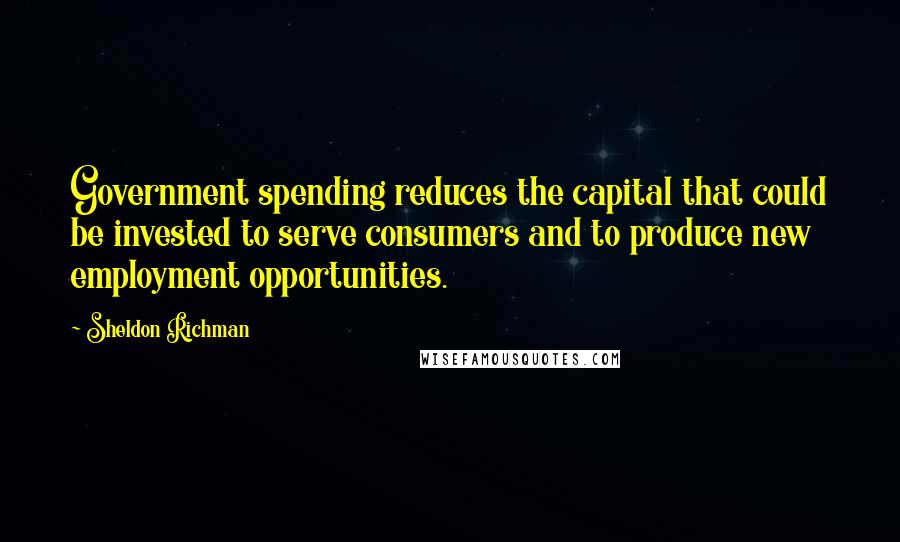 Sheldon Richman Quotes: Government spending reduces the capital that could be invested to serve consumers and to produce new employment opportunities.