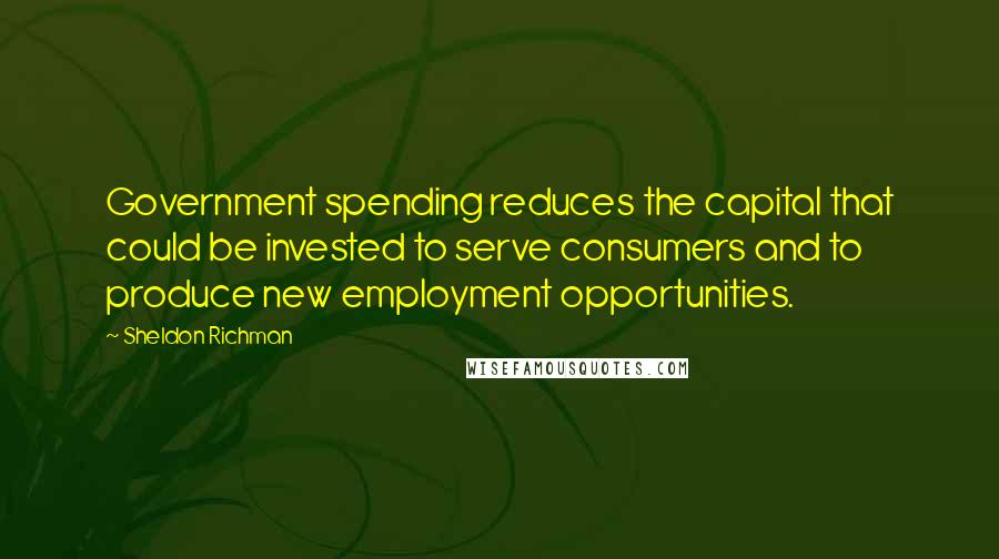 Sheldon Richman Quotes: Government spending reduces the capital that could be invested to serve consumers and to produce new employment opportunities.