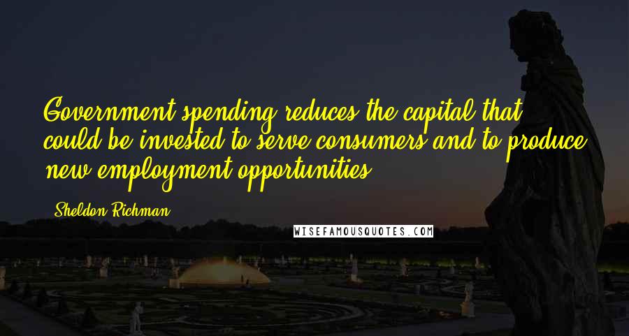Sheldon Richman Quotes: Government spending reduces the capital that could be invested to serve consumers and to produce new employment opportunities.