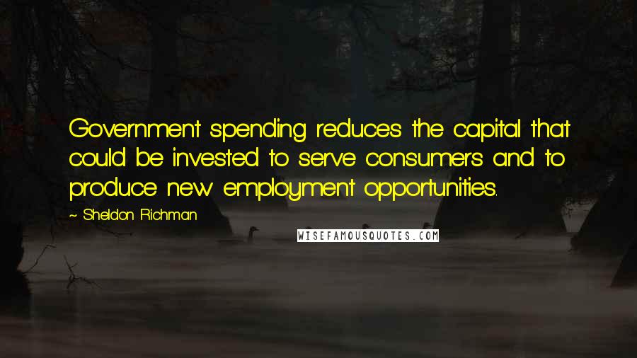 Sheldon Richman Quotes: Government spending reduces the capital that could be invested to serve consumers and to produce new employment opportunities.