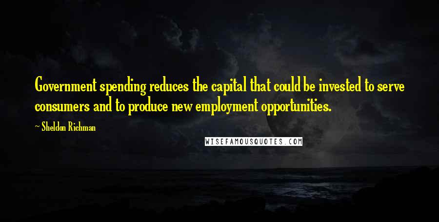 Sheldon Richman Quotes: Government spending reduces the capital that could be invested to serve consumers and to produce new employment opportunities.