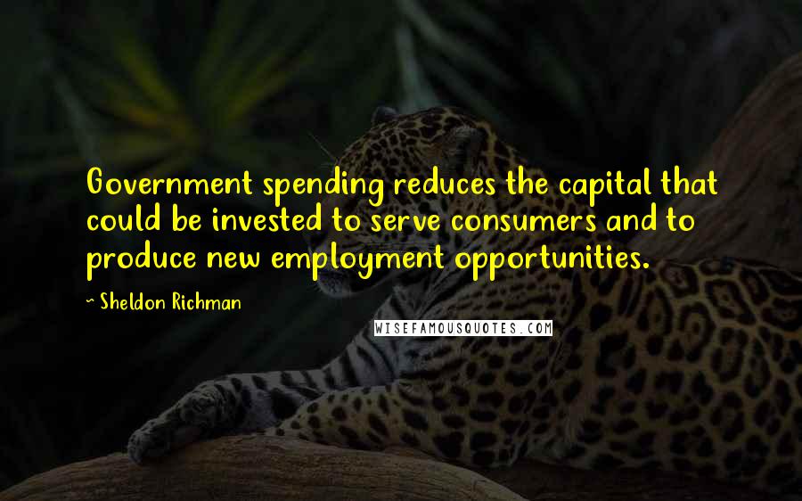 Sheldon Richman Quotes: Government spending reduces the capital that could be invested to serve consumers and to produce new employment opportunities.