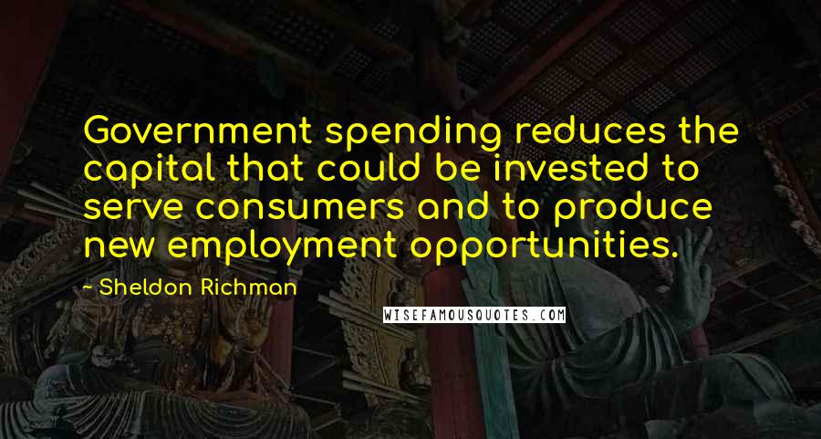 Sheldon Richman Quotes: Government spending reduces the capital that could be invested to serve consumers and to produce new employment opportunities.