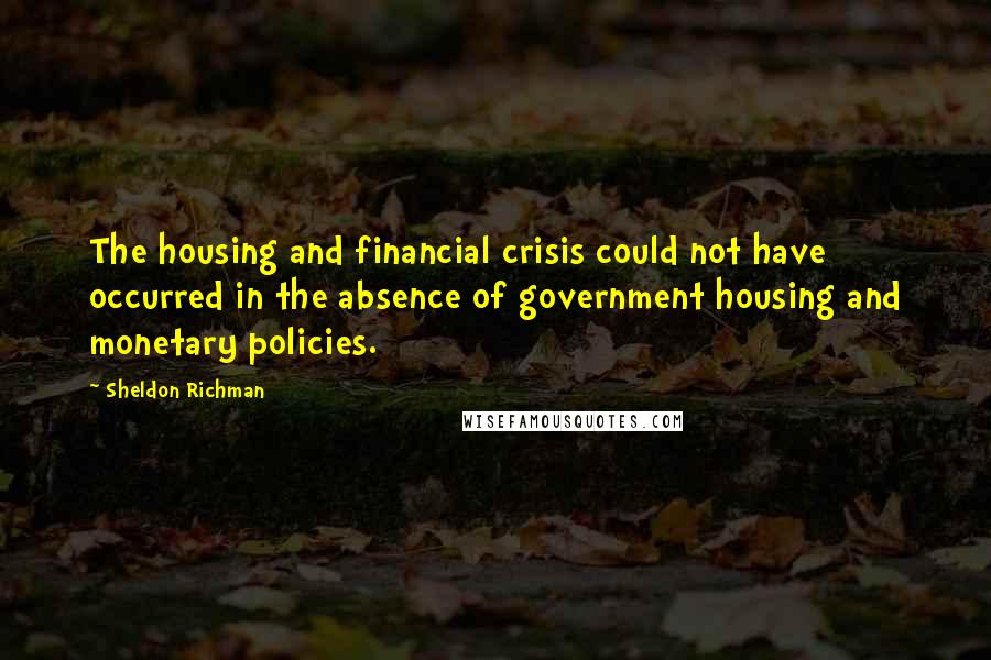 Sheldon Richman Quotes: The housing and financial crisis could not have occurred in the absence of government housing and monetary policies.