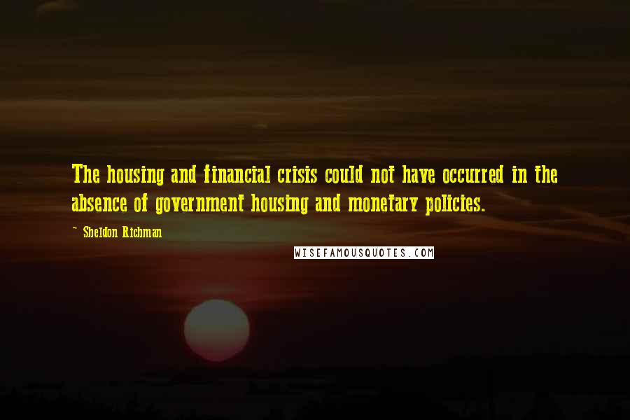 Sheldon Richman Quotes: The housing and financial crisis could not have occurred in the absence of government housing and monetary policies.