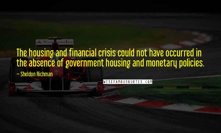 Sheldon Richman Quotes: The housing and financial crisis could not have occurred in the absence of government housing and monetary policies.