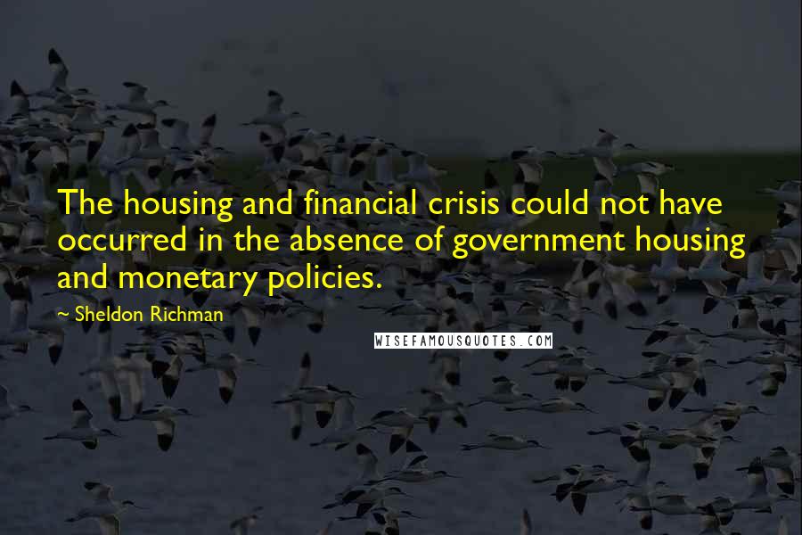 Sheldon Richman Quotes: The housing and financial crisis could not have occurred in the absence of government housing and monetary policies.