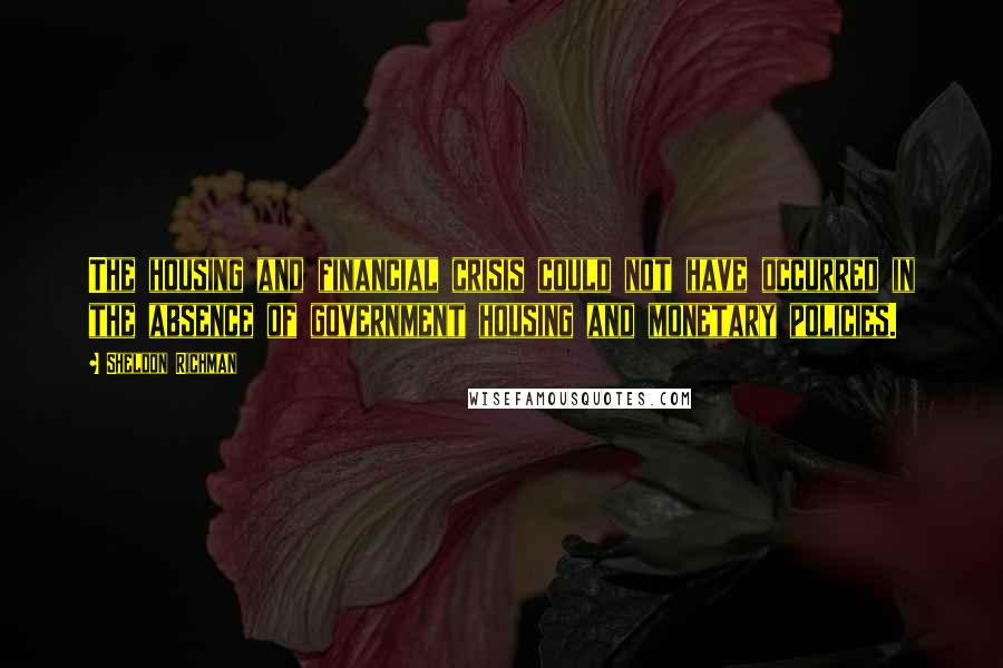 Sheldon Richman Quotes: The housing and financial crisis could not have occurred in the absence of government housing and monetary policies.