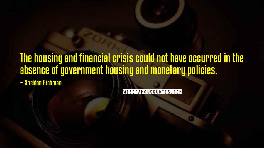 Sheldon Richman Quotes: The housing and financial crisis could not have occurred in the absence of government housing and monetary policies.