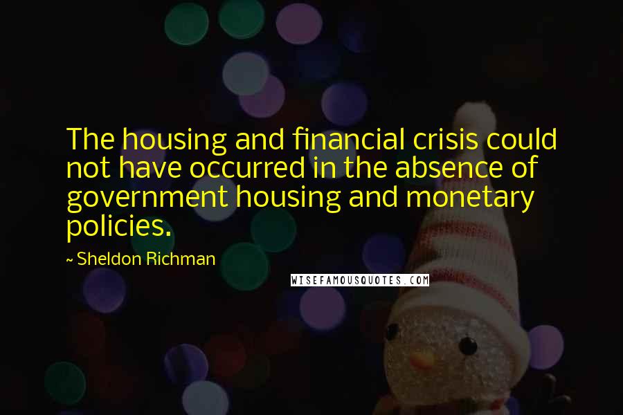 Sheldon Richman Quotes: The housing and financial crisis could not have occurred in the absence of government housing and monetary policies.