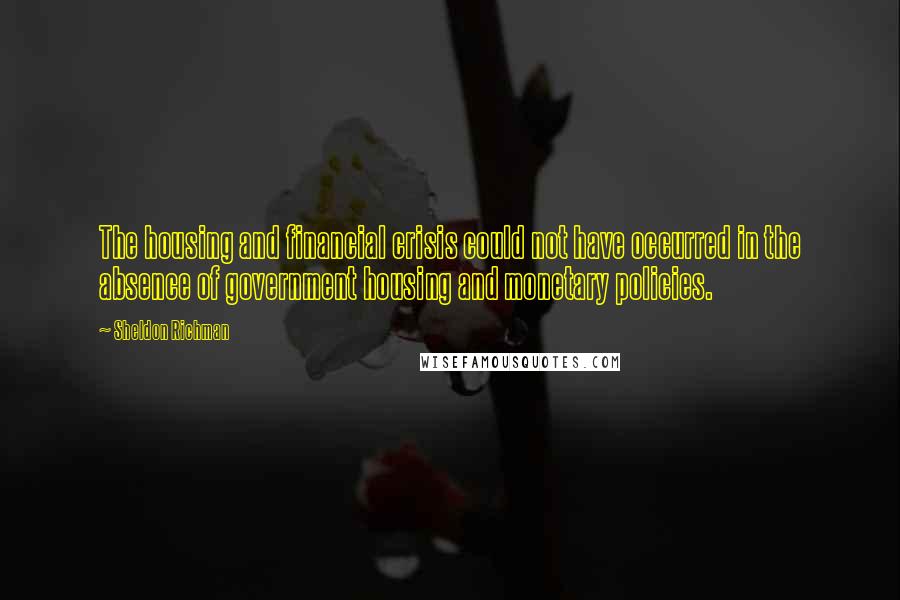 Sheldon Richman Quotes: The housing and financial crisis could not have occurred in the absence of government housing and monetary policies.