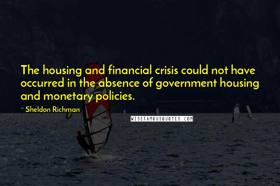 Sheldon Richman Quotes: The housing and financial crisis could not have occurred in the absence of government housing and monetary policies.