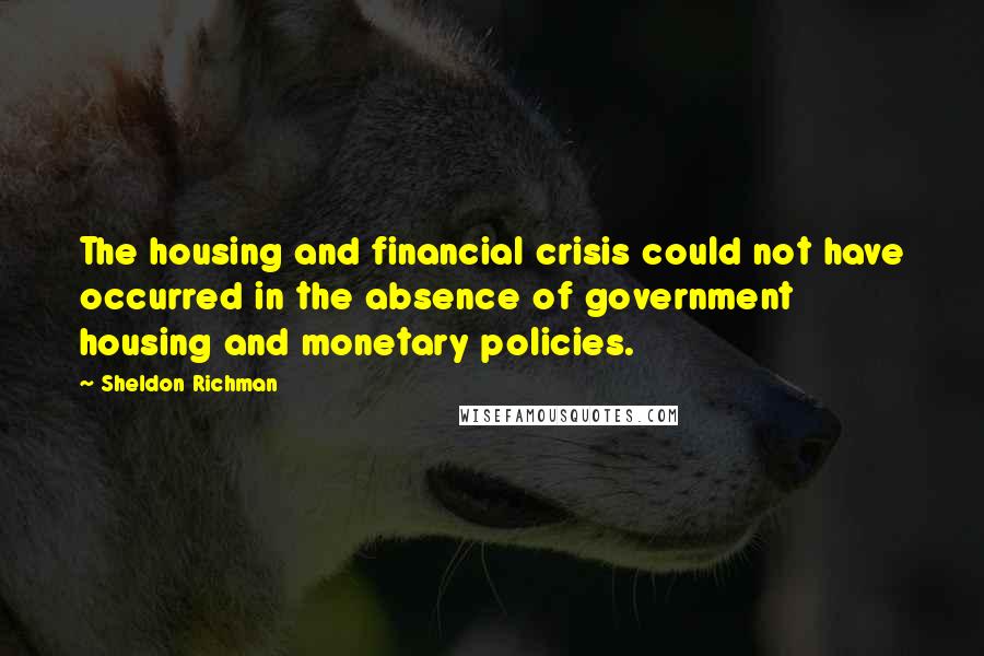 Sheldon Richman Quotes: The housing and financial crisis could not have occurred in the absence of government housing and monetary policies.