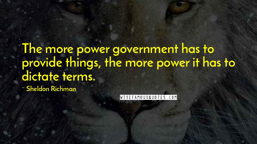 Sheldon Richman Quotes: The more power government has to provide things, the more power it has to dictate terms.