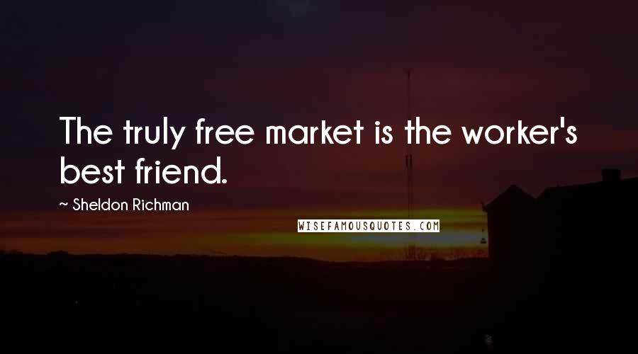Sheldon Richman Quotes: The truly free market is the worker's best friend.