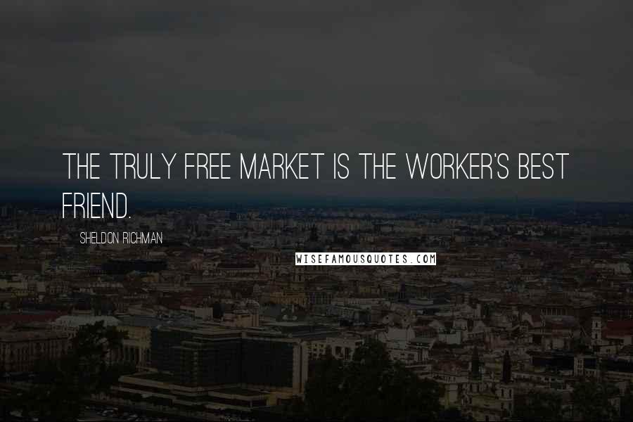 Sheldon Richman Quotes: The truly free market is the worker's best friend.