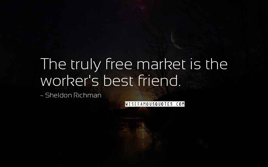 Sheldon Richman Quotes: The truly free market is the worker's best friend.