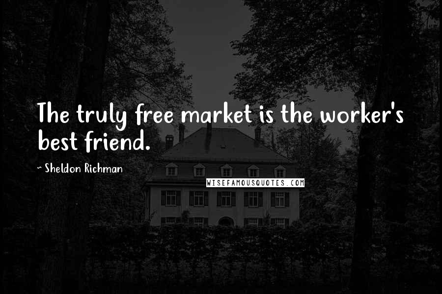 Sheldon Richman Quotes: The truly free market is the worker's best friend.