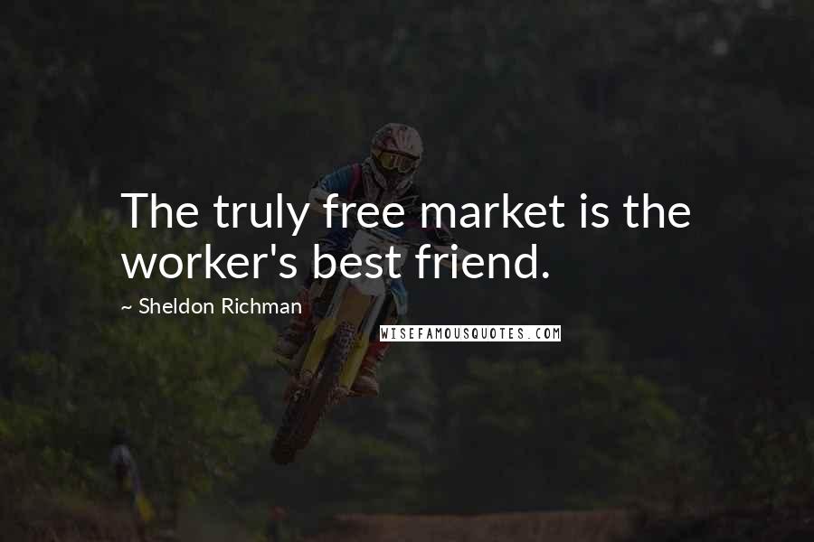 Sheldon Richman Quotes: The truly free market is the worker's best friend.