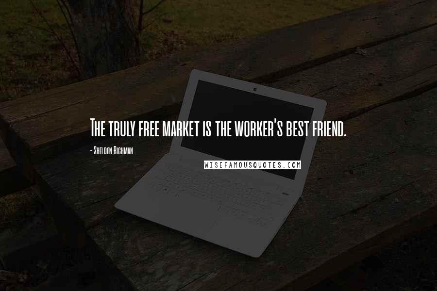 Sheldon Richman Quotes: The truly free market is the worker's best friend.
