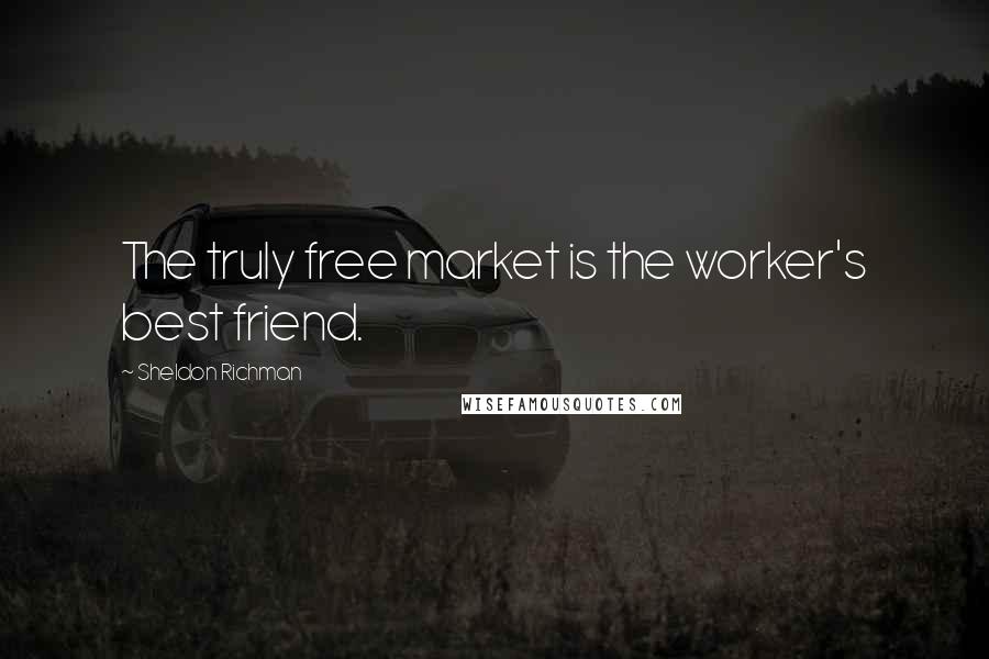 Sheldon Richman Quotes: The truly free market is the worker's best friend.
