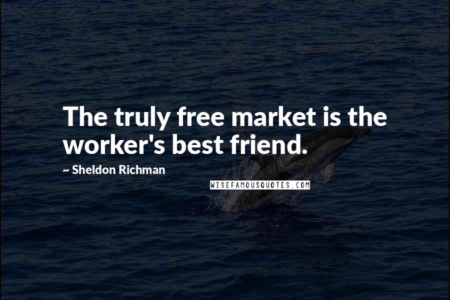 Sheldon Richman Quotes: The truly free market is the worker's best friend.