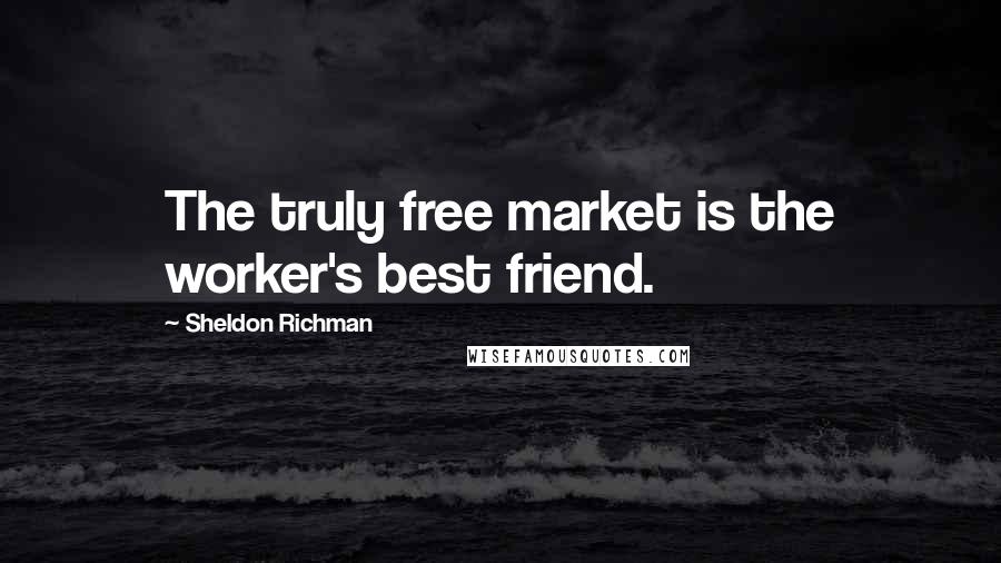 Sheldon Richman Quotes: The truly free market is the worker's best friend.