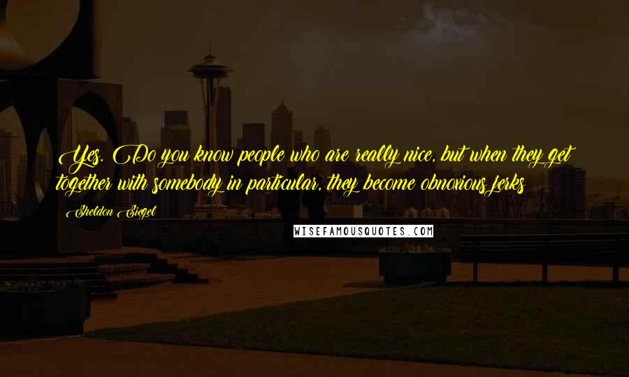 Sheldon Siegel Quotes: Yes. Do you know people who are really nice, but when they get together with somebody in particular, they become obnoxious jerks?