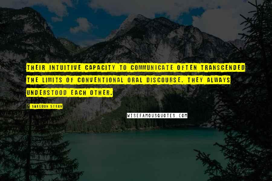 Sheldon Stern Quotes: Their intuitive capacity to communicate often transcended the limits of conventional oral discourse. They always understood each other.