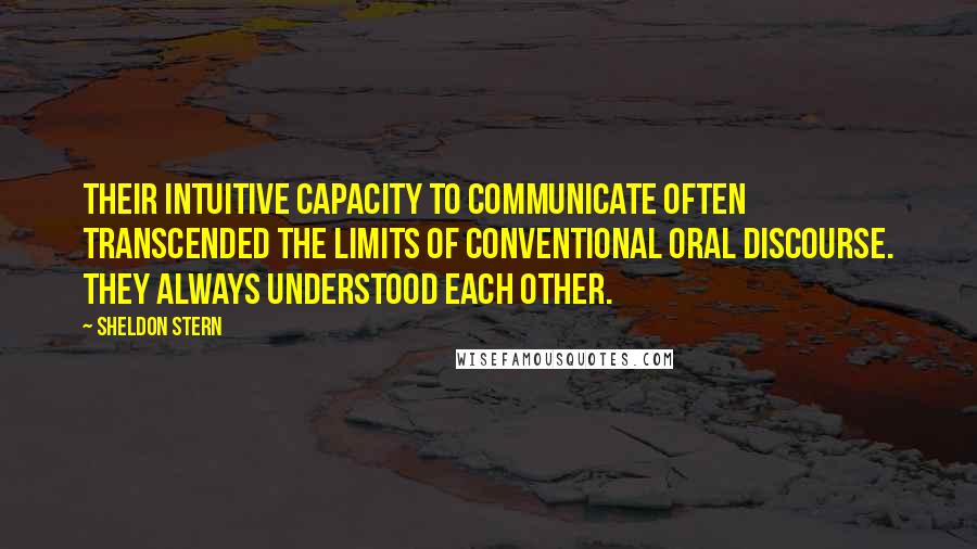 Sheldon Stern Quotes: Their intuitive capacity to communicate often transcended the limits of conventional oral discourse. They always understood each other.