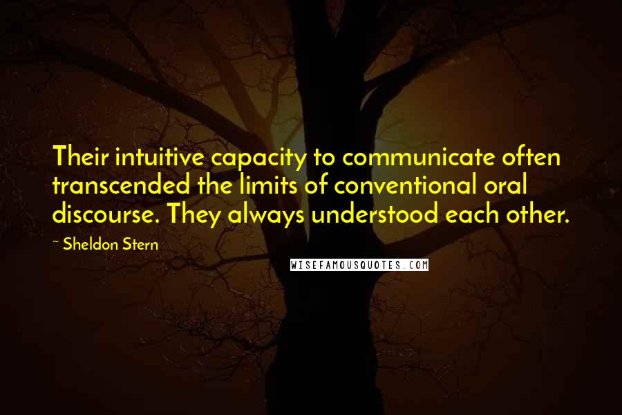 Sheldon Stern Quotes: Their intuitive capacity to communicate often transcended the limits of conventional oral discourse. They always understood each other.