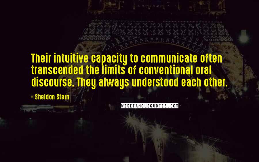 Sheldon Stern Quotes: Their intuitive capacity to communicate often transcended the limits of conventional oral discourse. They always understood each other.