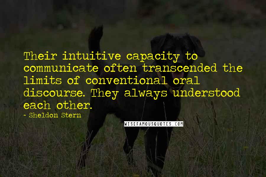 Sheldon Stern Quotes: Their intuitive capacity to communicate often transcended the limits of conventional oral discourse. They always understood each other.