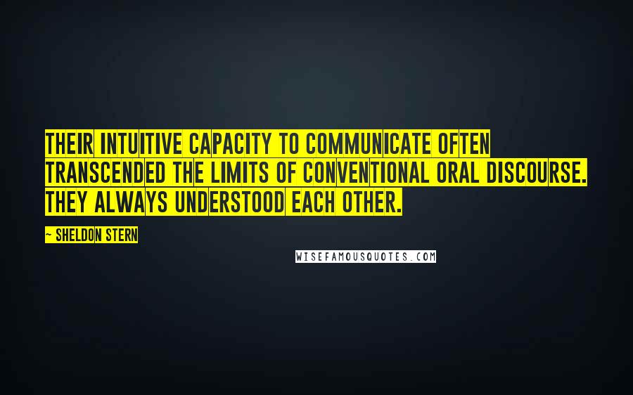 Sheldon Stern Quotes: Their intuitive capacity to communicate often transcended the limits of conventional oral discourse. They always understood each other.