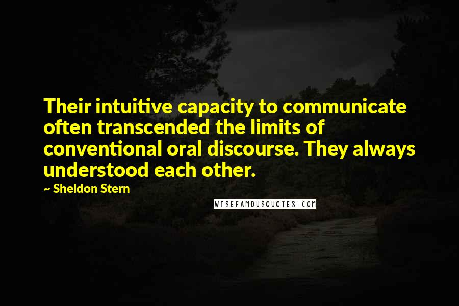 Sheldon Stern Quotes: Their intuitive capacity to communicate often transcended the limits of conventional oral discourse. They always understood each other.