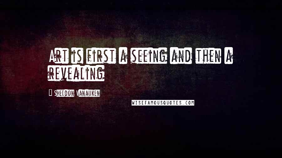 Sheldon Vanauken Quotes: Art is first a seeing and then a revealing