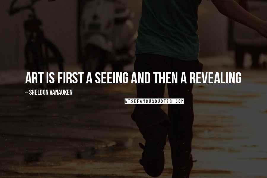 Sheldon Vanauken Quotes: Art is first a seeing and then a revealing