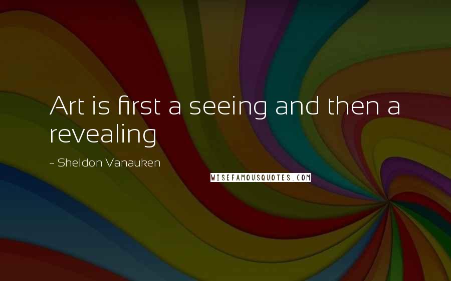 Sheldon Vanauken Quotes: Art is first a seeing and then a revealing