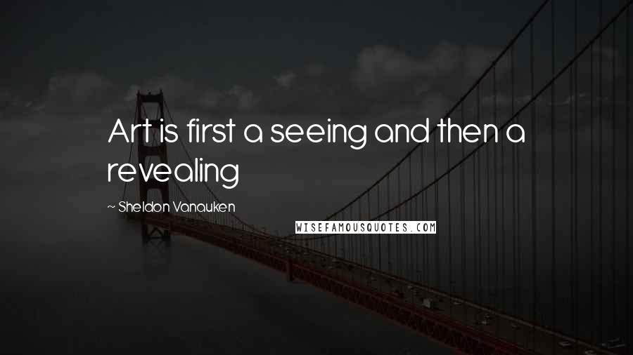 Sheldon Vanauken Quotes: Art is first a seeing and then a revealing