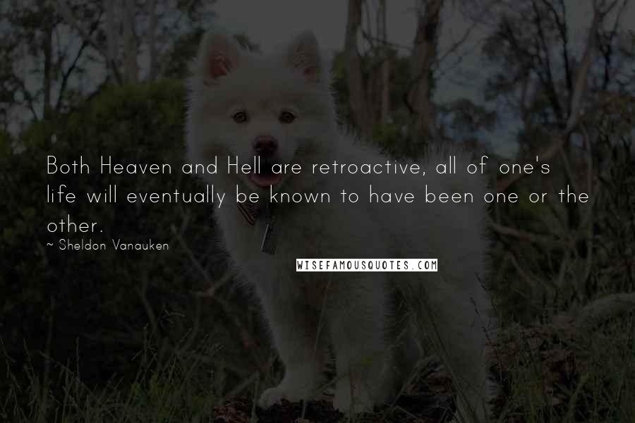 Sheldon Vanauken Quotes: Both Heaven and Hell are retroactive, all of one's life will eventually be known to have been one or the other.